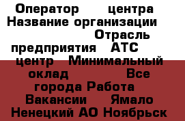 Оператор Call-центра › Название организации ­ Dimond Style › Отрасль предприятия ­ АТС, call-центр › Минимальный оклад ­ 15 000 - Все города Работа » Вакансии   . Ямало-Ненецкий АО,Ноябрьск г.